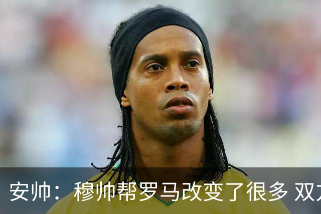 安帅：穆帅帮罗马改变了很多 双方是天作之合